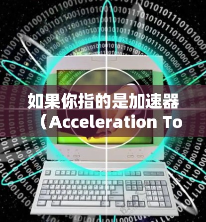 如果你指的是加速器（Acceleration Tools）以下是一些常用用于网络加速和外网访问的工具，以及它们的适用场景
