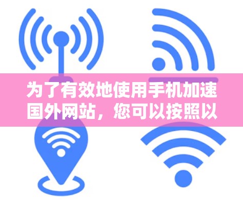 为了有效地使用手机加速国外网站，您可以按照以下步骤进行操作