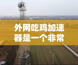 外网吃鸡加速器是一个非常有用的工具，可以帮助用户提升下载速度和效率。以下是一些推荐的外网吃鸡加速器，并根据不同的需求和预算选择合适的软件