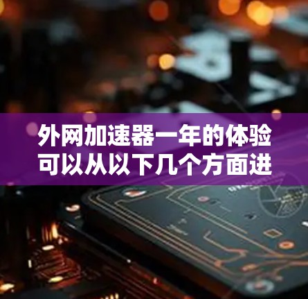 外网加速器一年的体验可以从以下几个方面进行分析，帮助你更好地理解其效果和变化