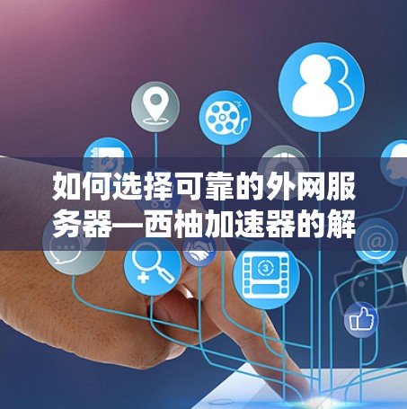 如何选择可靠的外网服务器—西柚加速器的解决方案