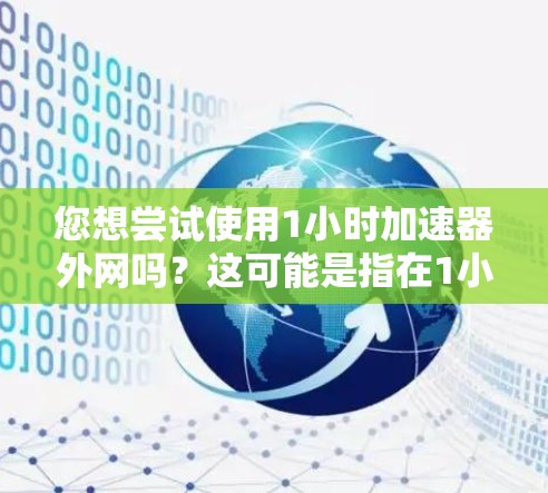 您想尝试使用1小时加速器外网吗?这可能是指在1小时内利用外网进行网络加速,提升连接速度。以下是一些可以帮助您在1小时内试用加速器外网的建议 您想尝试使用1小时加速器外网吗?这可能是指在1小时内利用外网进行网络加速,提升连接速度。以下是一些可以帮助您在1小时内试用加速器外网的建议