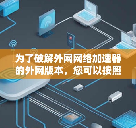 为了破解外网网络加速器的外网版本，您可以按照以下步骤操作
