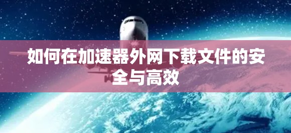 如何在加速器外网下载文件的安全与高效