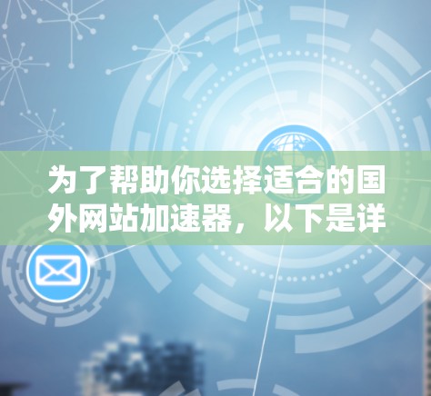 为了帮助你选择适合的国外网站加速器，以下是详细的比较和推荐
