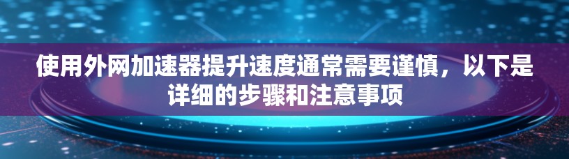 使用外网加速器提升速度通常需要谨慎，以下是详细的步骤和注意事项