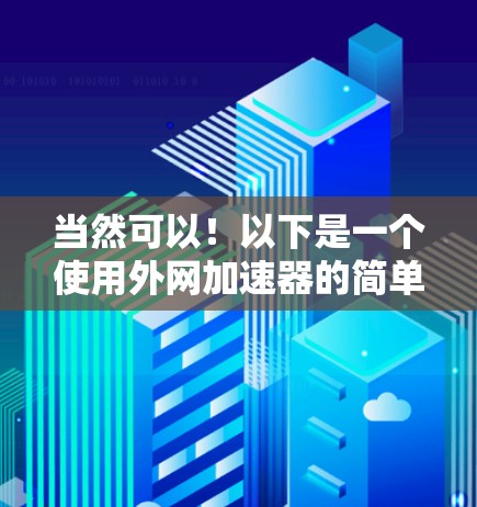 当然可以!以下是一个使用外网加速器的简单步骤 当然可以!以下是一个使用外网加速器的简单步骤