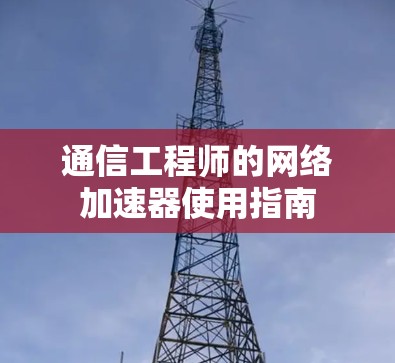 通信工程师的网络加速器使用指南