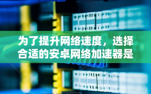 为了提升网络速度，选择合适的安卓网络加速器是一个明智的决定。以下是对如何选择和使用安卓网络加速器的建议