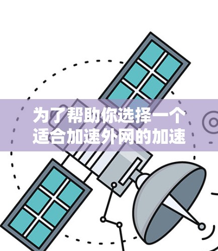 为了帮助你选择一个适合加速外网的加速器，以下是一些详细的建议和推荐