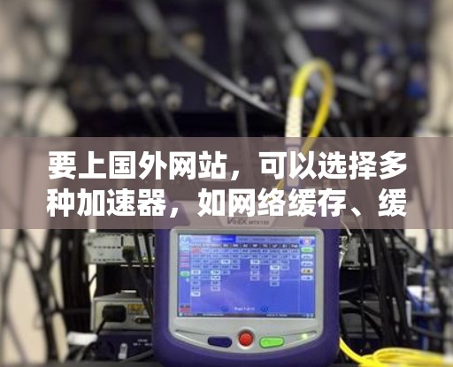 要上国外网站，可以选择多种加速器，如网络缓存、缓存服务器、缓存扩展器等。以下是几种常见的加速器类型及使用方法