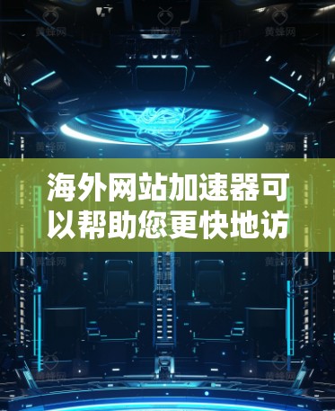 海外网站加速器可以帮助您更快地访问国际网站，节省时间。以下是几个免费的海外网页加速器软件推荐