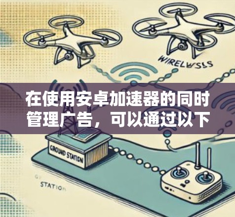 在使用安卓加速器的同时管理广告，可以通过以下步骤实现