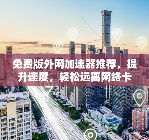 免费版外网加速器推荐，提升速度，轻松远离网络卡顿