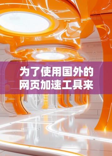 为了使用国外的网页加速工具来加速网页，您可以按照以下步骤操作