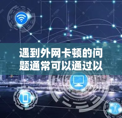 遇到外网卡顿的问题通常可以通过以下步骤进行排查和解决