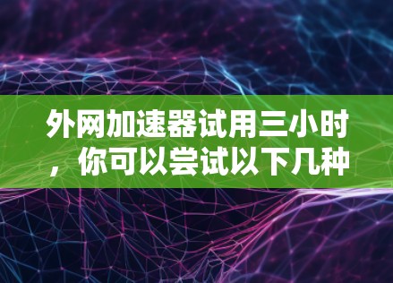 外网加速器试用三小时，你可以尝试以下几种工具，它们通常免费且功能强大