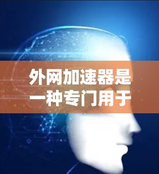 外网加速器是一种专门用于在线加速的工具，用户可以在不下载软件的情况下，直接从外部网站下载资源。以下是一些常见的外网加速器推荐