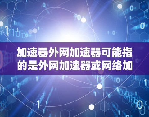 加速器外网加速器可能指的是外网加速器或网络加速器相关的软件。以下是一些常见的外网加速器或网络加速器的推荐工具，帮助您提升网络数据的传输速度