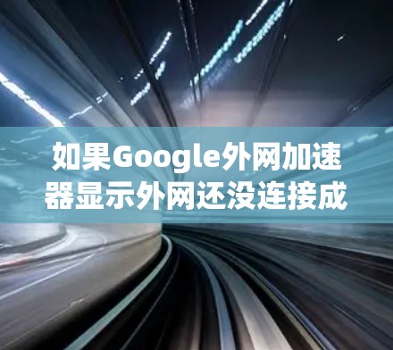 如果Google外网加速器显示外网还没连接成功提示，通常的原因包括网络连接问题、Web服务器配置问题、防火墙限制、编程环境配置错误等。以下是逐步解决方案