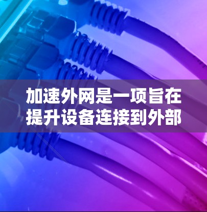 加速外网是一项旨在提升设备连接到外部网络速度的步骤。以下是一个清晰的指南，帮助您有效完成加速外网任务