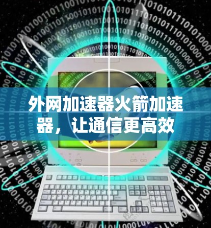 外网加速器火箭加速器，让通信更高效