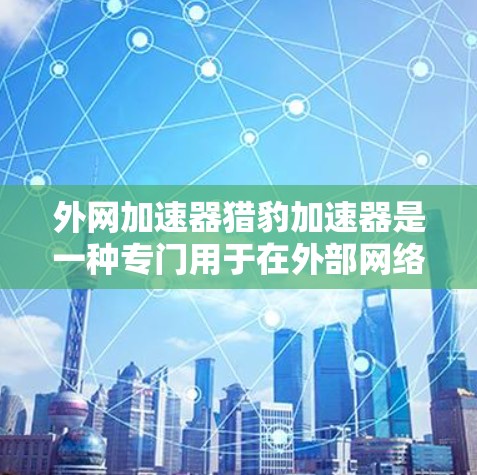 外网加速器猎豹加速器是一种专门用于在外部网络上加速网络服务的工具。它可以帮助用户更快地访问外部网站、下载文件或使用网络服务。如果你需要外网加速，可以考虑以下工具
