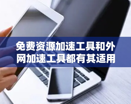 免费资源加速工具和外网加速工具都有其适用场景和使用方法。以下是一些可能的免费资源加速工具和外网加速工具，供参考