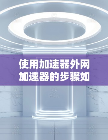 使用加速器外网加速器的步骤如下