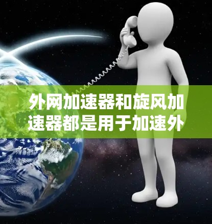 外网加速器和旋风加速器都是用于加速外网或特定网站的工具，但它们各有不同，适合不同的用户需求
