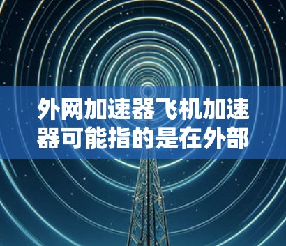 外网加速器飞机加速器可能指的是在外部网络或特定的飞机上使用加速器设备来提高网络速度。以下是对该问题的详细解释
