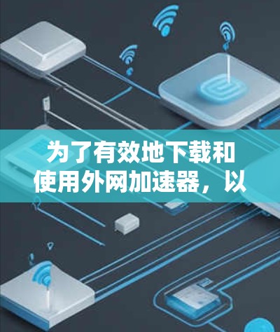 为了有效地下载和使用外网加速器，以下是一个清晰的步骤指南