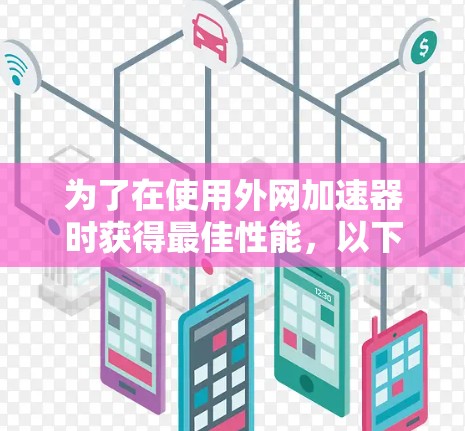 为了在使用外网加速器时获得最佳性能，以下是一些关键点