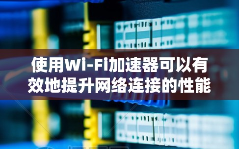 使用Wi-Fi加速器可以有效地提升网络连接的性能，以下是一步步的操作指南