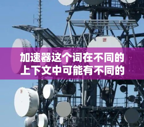 加速器这个词在不同的上下文中可能有不同的含义，因此需要更多的上下文来确定具体的加速器器外网。以下是一些可能的解释和解决方案