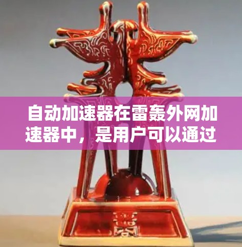 自动加速器在雷轰外网加速器中，是用户可以通过下载自动加载功能来自动加载特定网站的资源，以提升下载速度。它不会直接加速网站，而是通过自动加载其他网站的资源来优化下载速度。具体步骤如下