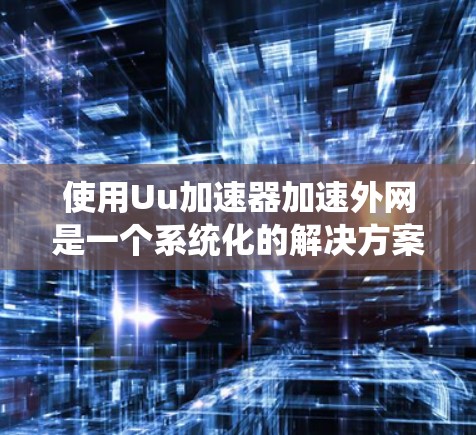使用Uu加速器加速外网是一个系统化的解决方案，能够帮助你高效地访问外网资源。以下是一个条理清晰的步骤指南，帮助你顺利使用Uu加速器