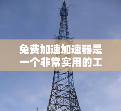 免费加速加速器是一个非常实用的工具，可以帮助用户提升速度，调整加速参数，支持多种设备和功能。以下是关于它的详细总结