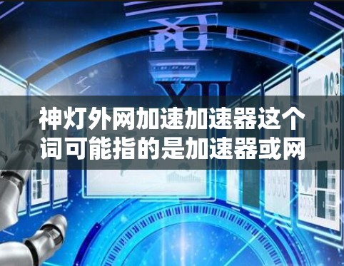 神灯外网加速加速器这个词可能指的是加速器或网络加速器等相关的产品或工具。如果指的是加速器，通常用于提升网络的加载速度或处理速度。如果你有具体的问题或需求，请提供更多细节，我会尽力帮助你