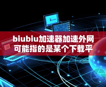 biubiu加速器加速外网可能指的是某个下载平台或软件的加速功能，用于在较慢的网络环境中下载资源。以下是一些通用的步骤和方法，帮助您在较慢的网络环境下使用加速器