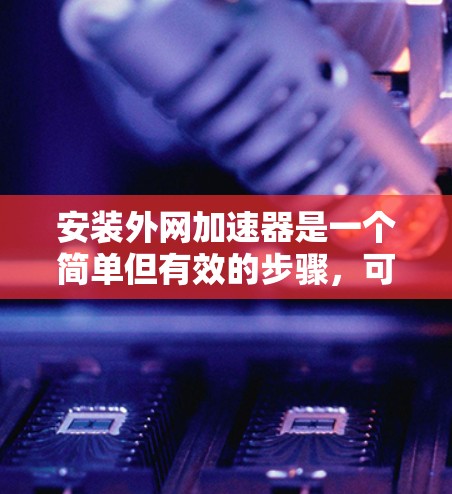 安装外网加速器是一个简单但有效的步骤，可以帮助提升网络访问速度。以下是一个详细的指南，帮助您顺利完成安装和使用