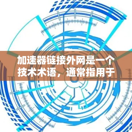 加速器链接外网是一个技术术语，通常指用于连接内部网络到外部网络的加速器。加速器软件能够提升网络连接的稳定性，特别是在移动设备上。以下是对该术语的详细说明