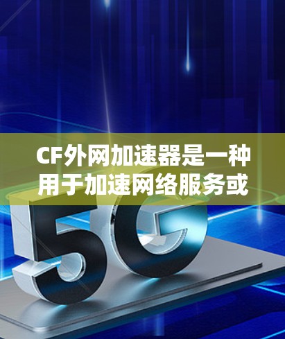 CF外网加速器是一种用于加速网络服务或服务器的工具，常见于中文网络社区或技术论坛中。以下是关于CF外网加速器的详细介绍