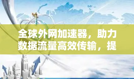 全球外网加速器，助力数据流量高效传输，提升网络效率的解决方案