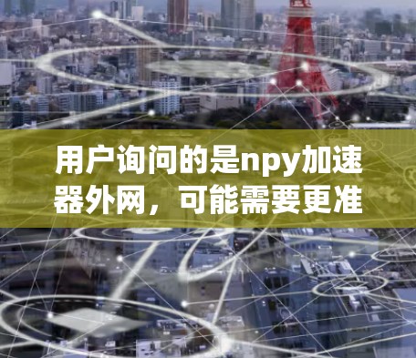 用户询问的是npy加速器外网，可能需要更准确的信息来帮助理解。Npy可能指代某些特定的加速工具或功能，但需要更多的上下文来明确。以下是一些可能的解释和建议