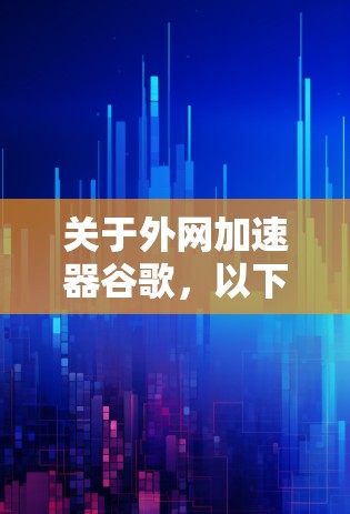 关于外网加速器谷歌，以下是一些关键信息