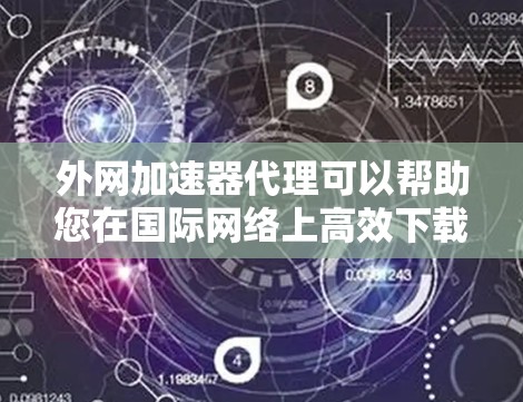 外网加速器代理可以帮助您在国际网络上高效下载所需文件，提升下载速度和稳定性。以下是一些常见的外网加速器推荐，以及如何选择一个可靠的服务