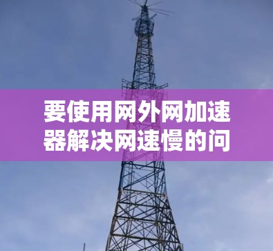 要使用网外网加速器解决网速慢的问题，可以按照以下步骤操作