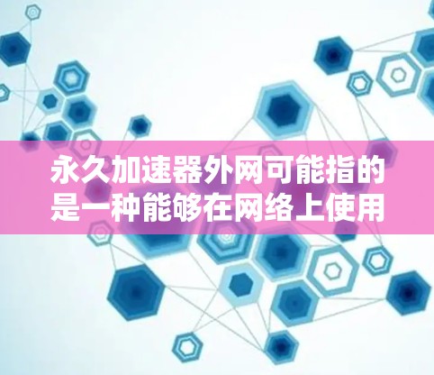 永久加速器外网可能指的是一种能够在网络上使用的永久加速器。以下是一些可能的解释和解决方案