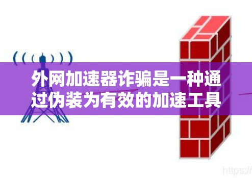外网加速器诈骗是一种通过伪装为有效的加速工具来诱骗用户下载或上传文件的非法行为。以下是一些识别和应对外网加速器诈骗的步骤